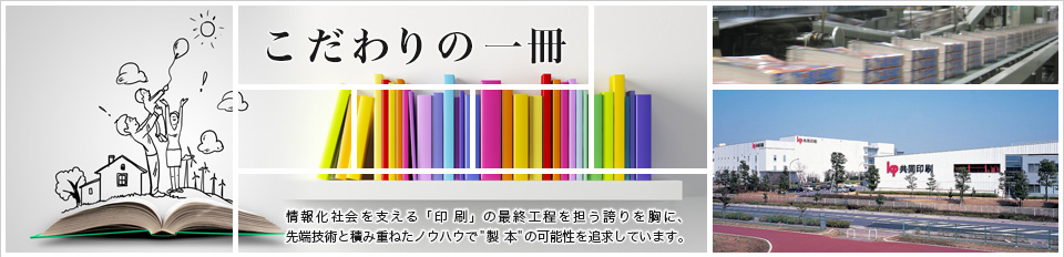 こだわりの一冊 情報化社会を支える「印刷」の最終工程を担う誇りを胸に、先端技術と積み重ねたノウハウで