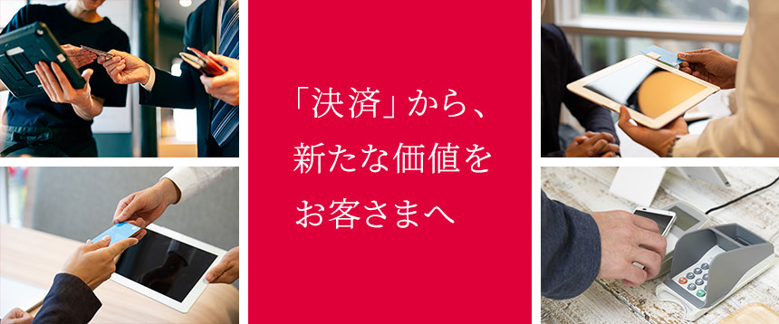 「決済」から、新たな価値をお客さまへ