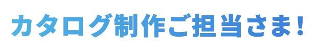 カタログ制作ご担当さま