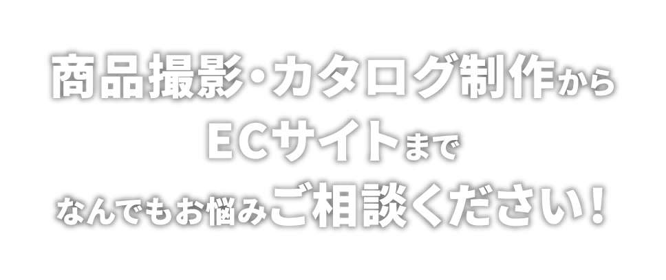 商品撮影・カタログ制作からECサイトまでなんでもお悩みご相談ください！