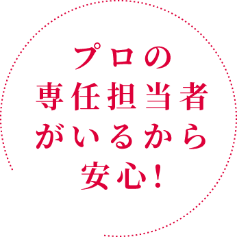 プロの専任担当者がいるから安心!