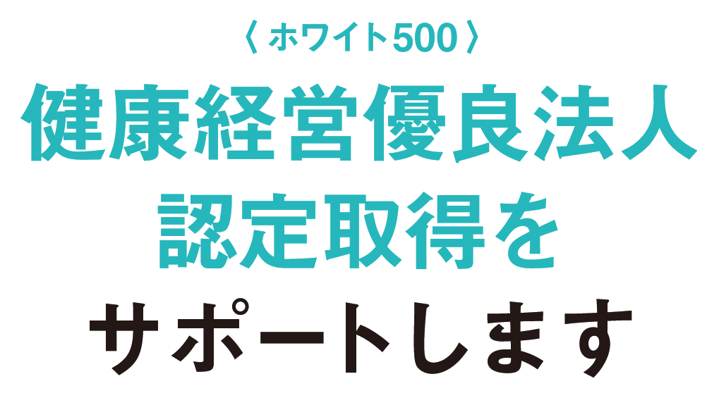 健康経営優良法人〈ホワイト500〉認定取得をサポートします