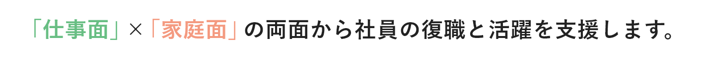 「仕事面」×「家庭面」の両面から社員の復職と活躍を支援します。