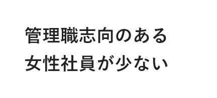 管理職志向のある女性社員が少ない