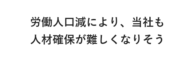 労働人口減により、当社も人材確保が難しくなりそう