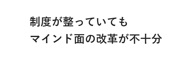 制度が整っていてもマインド面の改革が不十分