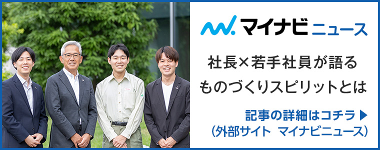 マイナビニュース 社長x若手社員が語るものづくりスピリットとは 記事の詳細はコチラ(外部サイト マイナビニュース)